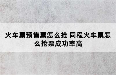 火车票预售票怎么抢 同程火车票怎么抢票成功率高